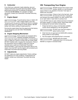 Page 19181-1272-14Four-Cycle Engine • Vertical Crankshaft • Air-CooledPage 17
E. Carburetor
If you think your carburetor needs adjusting, see your 
nearest Authorized Tecumseh Servicing Dealer. Engine 
performance should NOT be affected at altitudes up to 
7,000 feet (2,134 meters). For operation at higher 
elevations, contact your Authorized Tecumseh Servicing 
Dealer.
F. Engine Speed
To avoid serious injury or death, DO 
NOT modify engine in any way. 
Tampering with the governor setting can lead to a runaway...