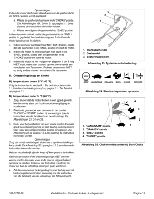 Page 15181-1272-10Viertaktmotor • Verticale krukas • LuchtgekoeldPagina 13  Opmerkingen
Indien de motor start maar stilvalt wanneer de gashendel in 
de SNEL-positie wordt geplaatst:
a. Plaats de gashendel opnieuw in de CHOKE-positie. 
Zie Afbeeldingen 19 , 20 en 21 op pagina 11. Lees 
daarna de instructies hieronder verder.
b. Plaats vervolgens de gashendel op SNEL-positie.
Indien de motor stilvalt nadat de gashendel in de SNEL-
positie is geplaatst, herhaal dan stappen 2 t/m 6 om de 
motor opnieuw op te...