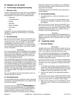 Page 22Pagina 20Viertaktmotor • Verticale krukas • Luchtgekoeld181-1272-10
IX. Opslaan van de motor
A. Kortstondige opslag/seizoenopslag
I. Reinig de motor
Voordat u motoronderhoud verricht, moet u de luchtfilterkap 
en/of de aanjagerbehuizing verwijderen. Verwijder daarn-
aast grasresten, vuil en afval van de volgende plaatsen:
• Koelvinnen
• Luchtinlaatrooster 
• Hendels
• Koppeling
• Beschermkappen
• Carburateur
•Kop
Verwijderen van afval vergemakkelijkt een adequate 
afkoeling, corrigeert het...