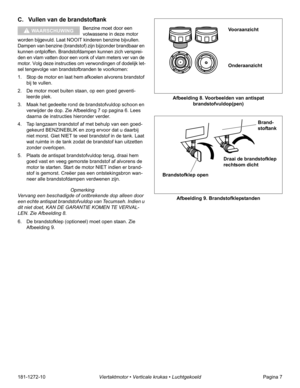 Page 9181-1272-10Viertaktmotor • Verticale krukas • LuchtgekoeldPagina 7
C. Vullen van de brandstoftank
Benzine moet door een 
volwassene in deze motor 
worden bijgevuld. Laat NOOIT kinderen benzine bijvullen. 
Dampen van benzine (brandstof) zijn bijzonder brandbaar en 
kunnen ontploffen. Brandstofdampen kunnen zich versprei-
den en vlam vatten door een vonk of vlam meters ver van de 
motor. Volg deze instructies om verwondingen of dodelijk let-
sel tengevolge van brandstofbranden te voorkomen:
1. Stop de...