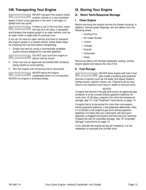 Page 15181-887-14Four-Cycle Engine • Vertical Crankshaft • Air-CooledPage 13
VIII. Transporting Your Engine
NEVER transport this engine inside 
another vehicle or in any enclosed 
space if there is any gasoline in the tank. Fuel vapor or 
spilled fuel may ignite.
If there is fuel in the fuel tank, close 
the fuel shut off valve, if equipped, 
and transport the engine upright in an open vehicle, such as 
an open trailer or open bed of a pickup truck.
If you do not have an open vehicle and have to transport 
the...