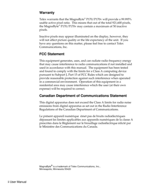 Page 2Warranty
Telex warrants that the MagnaByte®P170/P170v will provide a 99.995%
usable active pixel ratio. This means that out of the total 921,600 pixels,
the MagnaByte
®P170/P170v may contain a maximum of 50 inactive
pixels.
Inactive pixels may appear illuminated on the display, however, they
will not affect picture quality or the life expectancy of the unit. If you
have any questions on this matter, please feel free to contact Telex
Communications, Inc.
FCC Statement
This equipment generates, uses, and...