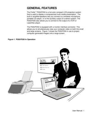 Page 6GENERAL FEATURES
The Firefly™P200/P250 is a full-color compact LCD projection system
that is used to display a computerized multi-media presentation.  The
built-in amplifier/speakers lets you connect to a wireless microphone,
portable CD player, or to the auxiliary output of a stereo system. The
P200/P250 also allows you to connect to the output of a VCR or
LaserDisc player.
The P200/P250 is equipped with a monitor interface connector. This
allows you to simultaneously view your computer video on both...