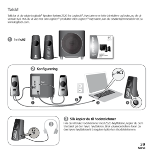 Page 3939Norsk
takk!
Takk for at du valgte Logitech® Speaker System Z523 fra Logitech®. Høyttalerne er lette å installere og bruke, og de gir 
storslått lyd. Hvis du vil vite mer om Logitech®-produkter eller Logitech®-høyttalere, kan du besøke hjemmesiden vår på 
www.logitech.com.
➊ Innhold
➌ Slik kopler du til hodetelefonerHvis du vil bruke hodetelefoner med Z523-høyttalerne, kopler du dem 
til uttaket på den høyre høyttaleren. Bruk volumkontrollene foran på 
den høyre høyttaleren til å regulere lydstyrken i...