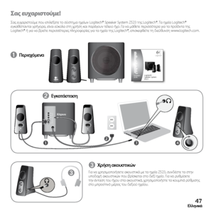 Page 4747Ελληνικά
Σ\bς ευχ\bριστούμε!
Σας	ευχαριστούμε	 που	επιλέξατε	 το	σύστημα	 ηχείων	Logitech®	 Speaker	System	Z523	της	Logitech®.	 Τα	ηχεία	 Logitech® 	
εγκαθίστανται	 γρήγορα,	είναι	εύκολα	 στη	χρήση	 και	παράγουν	 τέλειο	ήχο.	Γα	να	 μάθετε	 περισσότερα	 για	τα	προϊόντα	 της	
Logitech®	 ή	για	 να	βρείτε	 περισσότερες	 πληροφορίες	για	τα	ηχεία	 της	Logitech®,	 επισκεφθείτε	 τη	διεύθυνση	 www.logitech.com.
➊ Περιεχόμεν\f
➌ Χρήση \fκουστικών
Για	να 	χρησιμοποιήσετε 	ακουστικά 	με 	τα 	ηχεία 	Z523, 	συνδέστε...