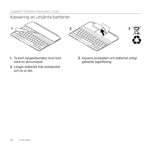 Page 18Logitech Ultrathin Keyboard Cover
18  Svenska
Kassering av uttjänta batterier
1. Ta bort tangentbordets övre lock med en skruvmejsel.
2. Lösgör batteriet från kretskortet och ta ut det.
3. Kassera produkten och batteriet enligt gällande lagstiftning.
12 3    