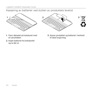 Page 34Logitech Ultrathin Keyboard Cover
34  Norsk
Kassering av batterier ved slutten av produktets levetid
1. Fjern dekselet på tastaturet med en skrutrekker.
2. Kople batteriet fra kretskortet og ta det ut.
3. Kasser produktet og batteriet i henhold til lokal lovgivning.
12 3    