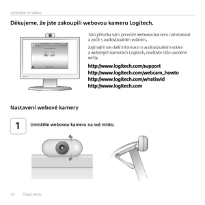 Page 3434   Česká verze 
Začínáme se sadou
Děkujeme, že jste zakoupili webovou kameru Logitech.
Tato příručka vám pomůže webovou kameru nainstalovat a začít s audiovizuálním voláním. 
Zajímají-li vás další informace o audiovizuálním volání a  webových kamerách Logitech, navštivte níže uvedené w e by.
Nastavení webové kamery
Umístěte webovou kameru na své místo.1                                                                                                                   