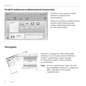 Page 52
52    Magyar 
Első lépések
További webkamera-alkalmazások beszerzése
Kattintson erre a gombra további webkamera-alkalmazások beszerzéséhez.
Töltse le és telepítse a webkamerához készült további alkalmazásokat\f például videohívókat\f ILLETVE KmP
 és  videoszerkesztőket.
Támogatás
Kattintson a súgóikonra a teljes felhasználói kézikönyv és az útmutató videók eléréséhez; ezekből    megtudhatja\f MIKmNT HOZHATJA ki  a   legtöbbet Logitech webkamerájából és  szoftveréből.
Tipp:   Ha nem tudja biztosan\f HOGY...