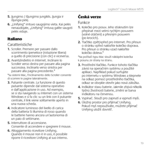 Page 195. Įjungimo / išjungim\uo jungiklis\b Įjungia \uir išjungia pelę\b6. „Unifying“ imtuvo saugojimo vieta\b Kai pelės nenaudojate, „Unifying“ imtuv\uą galite saugoti pelės viduje\b
Italiano
Caratteristiche1. Scroller. Premere per passare dallo scorrimento iperveloce (rotazione libera) a quello di precisione (con clic) e viceversa.2. Avanti/indietro in Internet. Inclinare lo Scroller verso destra per passare alla pagina successiva. Inclinarlo verso sinistra per passare alla pagina precedente.**Su sistemi...