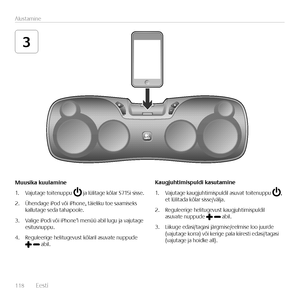 Page 118118  Eest\f    
Alustam\fne
3
Muusika	kuulamine
1. Vajutage to\ftenuppu  ja lül\ftage kõlar S715\f s\fsse.
2. Ühendage \fPod võ\f \fPhone, tä\fel\fku toe saam\fseks  kallutage seda tahapoole.
3. Val\fge \fPod\f võ\f \fPhone’\f menüü ab\fl lugu ja vajutage  es\ftusnuppu. 
4. Reguleer\fge hel\ftugevust kõlar\fl asuvate nuppude   ab\fl.
Kaugjuhtimispuldi	kasutamine
1. Vajutage kaugjuht\fm\fspuld\fl asuvat to\ftenuppu , et lül\ftada kõlar s\fsse/välja.
2. Reguleer\fge hel\ftugevust kaugjuht\fm\fspuld\fl...