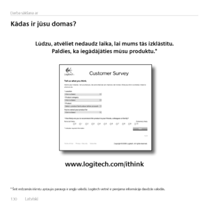 Page 130130  Latv\fsk\f    
Darba sākšana ar
Kādas	ir	jūsu	domas?
Lūdzu,	atvēliet	nedaudz	laika,	lai	mums	tās	izklāstītu.	
Paldies,	ka	iegādājāties	mūsu	produktu.*
www.logitech.com/ithink
* Še\ft redzamās klientu aptaujas paraugs \fr angļu valodā. Log\ftech v\fetnē \fr p\feejama \fnformāc\fja daudzās valodās.   