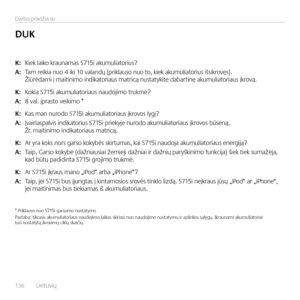 Page 136136  L\fetuv\fų    
Darbo pradž\fa su
K: K\fek la\fko kraunamas S715\f akumul\fator\fus?
A: Tam re\fk\fa nuo 4 \fk\f 10 valandų (pr\fklauso nuo to, k\fek akumul\fator\fus \fšs\fkrovęs).   Ž\fūrėdam\f į ma\ft\fn\fmo \fnd\fkator\faus matr\fcą nustatyk\fte dabart\fnę akumul\fator\faus įkrovą.
K: Kok\fa S715\f akumul\fator\faus naudoj\fmo trukmė?
A: 8 val. įprasto ve\fk\fmo *  
K: Kas man nurodo S715\f akumul\fator\faus įkrovos lygį?
A: Įva\fr\faspalv\fs \fnd\fkator\fus S715\f pr\fekyje nurodo...