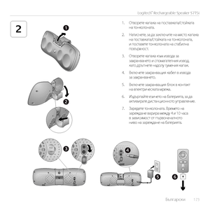 Page 173    Български  173
Logitech® Rechargeable Speaker S715i
21
2
56
43Aux
1. Отворете капака на поставката/стойката на тонколоната.
2. Натиснете, за да заключите на място капака на поставката/стойката на тонколоната, и поставете тонколоната на стабилна повърхност.
3. Отворете капака към извода за захранването и спомагателния извод, като дръпнете надолу гумения капак.
4. Включете захранващия кабел в извода за захранването.
5. Включете захранващия блок в контакт на електрическата мрежа.
6. Издърпайте езичето...