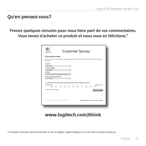 Page 25Français  25
Logitech® Rechargeable Speaker S715i
Qu'en	pensez-vous?
Prenez	quelques	minutes	pour	nous	faire	part	de	vos	commentaires.	
Vous	venez	d'acheter	ce	produit	et	nous	vous	en	félicitons.*
www.logitech.com/ithink
* L'exemple d'enquête clientèle présenté ici est en anglais. Logitech dispose d'un site Web en plusieurs langues.   