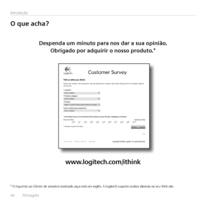 Page 4646  Português 
Introdução
O	que	acha?
Despenda	um	minuto	para	nos	dar	a	sua	opinião.	
Obrigado	por	adquirir	o	nosso	produto.*
www.logitech.com/ithink
* O Inquérito ao Cliente de amostra mostrado aqui está em inglês. A Logitech suporta muitos idiomas no seu Web site.   