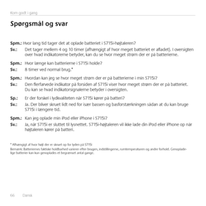 Page 6666  Dansk 
Kom godt i gang
\fpm.: Hvor lang tid tager det at oplade batteriet i S715i-højtaleren?
\fv.: Det tager mellem 4 og 10 timer (afhængigt af hvor meget batteriet er afladet). I oversigten over hvad indikatorerne betyder, kan du se hvor meget strøm der er på batterierne.
\fpm.: Hvor længe kan batterierne i S715i holde?
\fv.:  8 timer ved normal brug.* 
\fpm.: Hvordan kan jeg se hvor meget strøm der er på batterierne i min S715i?
\fv.:  Den flerfarvede indikator på forsiden af S715i viser hvor...