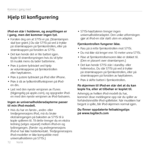 Page 7272  Norsk 
Komme i gang med
iPod-en	står	i	holderen,	og	avspillingen	er	i	gang,	men	det	kommer	ingen	lyd.
•	Forsikre deg om at S715i er på. (Strømlampen skal lyse grønt.) Du slår S715i på ved å trykke på strømknappen på fjernkontrollen, eller på strømknappen på forsiden av S715i.
•	Det kan hende det er lite batteri igjen. Kople til strømforsyningen hvis du vil lytte til musikk mens du lader batteriene.
•	Prøv å justere lydnivået ved hjelp av volumknappene på fjernkontrollen eller høyttaleren.
•	Prøv å...