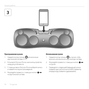 Page 9090  По-русски 
Начало работы
3
Прослушивание музыки
1. Нажмите кнопку питания   для включения акустической системы S715i.
2. Установите iPod или iPhone, наклоните устройство назад для устойчивости.
3. С помощью меню iPod или iPhone выберите запись и нажмите кнопку воспроизведения. 
4. Регулируйте громкость с помощью кнопок   на акустической системе.
Использование пульта
1. Нажмите кнопку питания   на пульте, чтобы включить или выключить акустическую систему.
2. Регулируйте громкость с помощью кнопок   на...