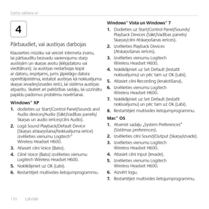 Page 110110  Latviski    
Darba sākšana ar
4
K\fausieties mūziku vai veiciet interneta zvanu,
 
\fai  pārbaudītu bezvadu savienojumu starp  
austiņām un skaņas avotu (k\fēpjdatoru  vai 
viedtā\fruni). Ja austiņas nedarbojas kopā  
ar  datoru, iespējams, jums jāpie\fāgo datora  
operētājsistēma, iestatot austiņas kā nok\fusējuma  
skaņas ievades/izvades ierīci, \fai sistēma austiņas  
atpazītu. Skatiet arī pa\fīdzības sadaļu, \fai uzzinātu  
papi\fdu padomus prob\fēmu novēršanai.
Windows® XP
1.  dodieties uz...
