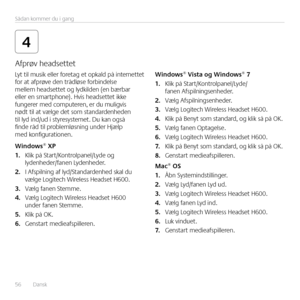 Page 5656  Dansk Sådan kommer du i gang
4
Lyt til musik eller foretag et opkald på internettet 
for at afprøve den trådløse forbindelse 
mellem headsettet og lydkilden (en bærbar 
eller en 
smartphone)  Hvis headsettet ikke 
fungerer med computeren, er du muligvis 
nødt til at vælge det som standardenheden 
til lyd ind/ud i styresystemet  Du kan også 
finde råd til problemløsning under Hjælp 
med konfigurationen 
Windows® XP
1.  Klik på Start/Kontrolpanel/Lyde og 
lydenheder/fanen Lydenheder  
2.  I Afspilning...