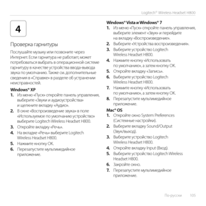 Page 105По-русски  105
Logitech® Wireless Headset H800
4
Проверка гарнитуры 
Послушайте музыку или позвоните через Интернет. Если гарнитура не работает, может потребоваться выбрать в операционной системе гарнитуру в качестве устройства ввода-вывода звука по умолчанию. Также см. дополнительные сведения в «Справке» в разделе об устранении неисправностей.
Windows® XP1. Из меню «Пуск» откройте панель управления, выберите «Звуки и аудиоустройства» и щелкните вкладку «Аудио».2. В окне «Воспроизведение звука» в поле...