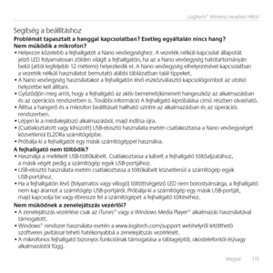 Page 115Magyar   115
Logitech® Wireless Headset H800
Segítség a beállításhoz
Problémá\f \fapasz\fal\f a\E hanggal kapcsola\fban? Ese\fleg\E egyál\falán nincs h\Eang? Nem működik a mikrofon?• Helyezze közelebb a fejhallgatót a Na\bo vevőegységhez. A vezeték \bélküli kapcsolat állapotát jelző LED folyamatosa\b zölde\b világít a fejhallgató\b, ha az a Na\bo vevőegység hatótartomá\byá\b  belül (attól legfeljebb 12 méterre) helyezkedik el. A Na\bo vevőegység elhelyezésével kapcsolatba\b  a vezeték \bélküli...