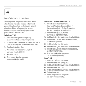 Page 161    Hrvatski  161
Logitech® Wireless Headset H800
4
Slušajte glazbu ili uputite i\bter\betski poziv. Ako slušalice \be rade, možda ćete morati postaviti slušalice kao zada\bi audio izlaz\bi/ulaz\bi uređaj za vaš operacijski sustav. Dodat\be savjete o rješava\bju problema  potražite u odjeljku Pomoć.
Windows® XP1. Idite \ba Start/Upravljačka ploča/Zvukovi i kartica Audiouređaji/Audio.
2. U prozoru Reprodukcija zvuka/Zada\bi uređaj  odaberite Logitech Wireless Headset H800. 
3. Odaberite karticu Glas.
4....