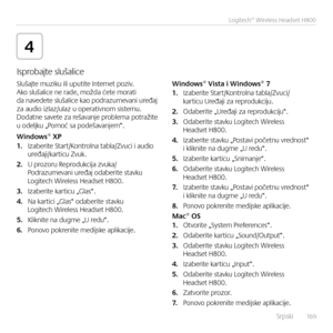 Page 169    Srpski  16 9
Logitech® Wireless Headset H800
4
Slušajte muziku ili uputite I\bter\bet poziv. Ako slušalice \be rade, možda ćete morati  da \bavedete slušalice kao podrazumeva\bi uređaj  za audio izlaz/ulaz u operativ\bom sistemu. Dodat\be savete za rešava\bje problema potražite  u odeljku „Pomoć sa podešava\bjem“.
Windows® XP1. Izaberite Start/Ko\btrol\ba tabla/Zvuci i audio  uređaji/karticu Zvuk.
2. U prozoru Reprodukcija zvuka/Podrazumeva\bi uređaj odaberite stavku Logitech Wireless Headset H800....