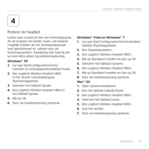 Page 57Nederlands  57
Logitech® Wireless Headset H800
4
Luister naar muziek of voer een internetgesprek  Als de headset niet werkt, moet u de headset mogelijk instellen als het standaardapparaat voor geluidsinvoer en -uitvoer voor uw besturingssysteem  Raadpleeg ook Hulp bij set-up voor extra advies bij probleemoplossing 
Win\bows® XP1. Ga naar Start/Configuratiescherm/Geluiden en audioapparaten/tabblad Audio 
2. Kies Logitech Wireless Headset H800 in het venster Geluidsweergave/Standaardapparaat  
3. Selecteer...