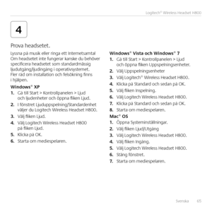 Page 65Svenska  65
Logitech® Wireless Headset H800
4
Lyssna på musik eller ringa ett Internetsamtal Om headsetet inte fungerar kanske du behöver specificera headsetet som standardmässig ljudutgång/ljudingång i operativsystemet  Fler råd om installation och felsökning finns i hjälpen 
Win\bows® XP1. Gå till Start > Kontrollpanelen > Ljud och ljudenheter och öppna fliken Ljud 
2. I fönstret Ljuduppspelning/Standardenhet väljer du Logitech Wireless Headset H800  
3. Välj fliken Ljud 
4. Välj Logitech Wireless...