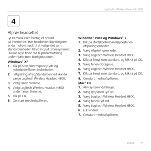 Page 73Dansk  73
 Logitech® Wireless Headset H800
4
Lyt til musik eller foretag et opkald på internettet  Hvis headsettet ikke fungerer, er du muligvis nødt til at vælge det som standardenheden til lyd ind/ud i styresystemet  Du kan også finde råd til problemløsning under Hjælp med konfigurationen 
Win\bows® XP1. Klik på Start/Kontrolpanel/Lyde og lydenheder/fanen Lydenheder  
2. I Afspilning af lyd/Standardenhed skal du vælge Logitech Wireless Headset H800  
3. Vælg fanen Stemme 
4. Vælg Logitech Wireless...