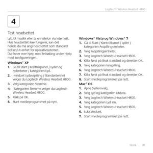 Page 81Norsk  81
Logitech® Wireless Headset H800
4
Lytt til musikk eller ta en telefon via Internett  Hvis headsettet ikke fungerer, kan det hende du må angi headsettet som standard lyd inn/ut-enhet for operativsystemet  Du finner mer hjelp med feilsøking under Hjelp med konfigureringen 
Win\bows® XP1. Gå til Start / Kontrollpanel / Lyder og lydenheter / kategorien Lyd 
2. I vinduet Lydavspilling / Standardenhet velger du Logitech Wireless Headset H800  
3. Velg kategorien Stemme 
4. I kategorien Stemme velger...