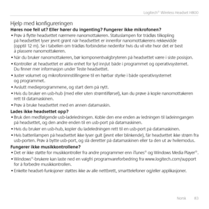 Page 83Norsk  83
Logitech® Wireless Headset H800
Hjelp med konfigureringenHøres noe feil ut? Eller hører \bu ingenting? Fungerer ikke mikrofonen?• Prøv å flytte headsettet nærmere nanomottakeren  Statuslampen for trådløs tilkopling på headsettet lyser jevnt grønt når headsettet er innenfor nanomottakerens rekkevidde (opptil 12 m)  Se i tabellen om trådløs forbindelse nedenfor hvis du vil vite hvor det er best å plassere nanomottakeren 
• Når du bruker nanomottakeren, bør komponentvalgbryteren på headsettet være...