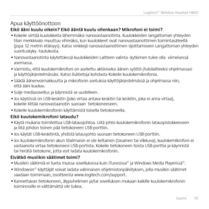 Page 91Suomi  91
Logitech® Wireless Headset H800 
Apua käyttöönottoonEikö ääni kuulu oikein? Eikö ääntä kuulu\p ollenkaan? Mikrofoni ei toimi?• Kokeile siirtää kuulokkeita lähemmäksi nanovastaanotinta  Kuulokkeiden langattoman yhteyden tilan merkkivalo muuttuu vihreäksi, kun kuulokkeet ovat nanovastaanottimen toimintasäteellä (jopa 12 metrin etäisyys)  Katso vinkkejä nanovastaanottimen sijoittamiseen Langattoman yhteyden suorituskyky -taulukosta 
• Nanovastaanotinta käytettäessä kuulokkeiden Laitteen valinta...