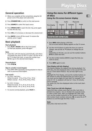 Page 15EN
13
Playing Discs
General operation
1When you complete all the connections, plug the AC
power cord of the player and subwoofer.
2Press STANDBY/ON to switch on the main power.
3Press SOURCE to select the input source.
4Press OPEN/CLOSE to open the disc tray, press again
to close the disc tray.
5Press VOL +/- to increase or decrease the volume level.
6Press MUTE to shut off the sound. To restore the
volume, press it again.
Basic playback
Start playback
•Press PLAY / PAUSE  ll on the front panel.
To...