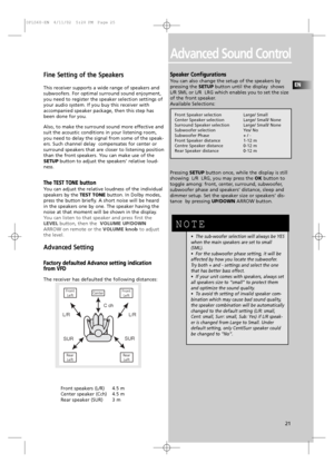 Page 24EN
21
Advanced Sound Control
Fine Setting of the Speakers 
This receiver supports a wide range of speakers and 
subwoofers. For optimal surround sound enjoyment,
you need to register the speaker selection settings of
your audio system. If you buy this receiver with
accompanied speaker package, then this step has
been done for you.
Also, to make the surround sound more effective and
suit the acoustic conditions in your listening room,
you need to delay the signal from some of the speak-
ers. Such channel...