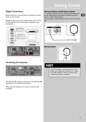 Page 8Getting Started
EN
5
Digital Connections
Read instructions carefully when connecting compo-
nents to the receiver.
Digital In Jacks can accept Dolby Digital (AC-3), DTS
or PCM signals when compatible components are 
connected.
Connecting the Antennas
The AM and FM antennas connect to the AM and FM
terminals on the system’s back panel. 
They must be hooked up in order to receive clear
reception.
AM Loop Antenna and FM Indoor Antenna
1. Uncoil the Antenna wire and locate the base end
of the AM antenna and...