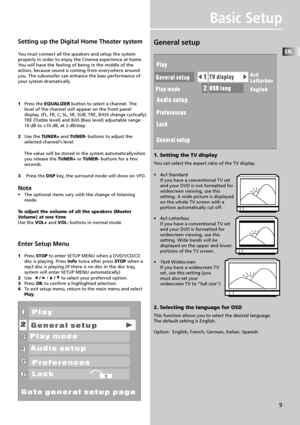 Page 12EN
9
Basic Setup
General setup
1. Setting the TV display
You can select the aspect ratio of the TV display.
•4x3 Standard
If you have a conventional TV set
and your DVD is not formatted for
widescreen viewing, use this
setting. A wide picture is displayed
on the whole TV screen with a
portion automatically cut off.
•4x3 Letterbox
If you have a conventional TV set
and your DVD is formatted for
widescreen viewing, use this
setting. Wide bands will be
displayed on the upper and lower
portions of the TV...