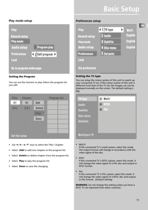 Page 14EN
11
Basic Setup
Preferences setup
Setting the TV type
You can setup the colour system of this unit to match up
your connected TV set. If the colour system of this unit is
different from that of the TV set, the images can not be
displayed normally on the screen. The default setting is
PAL.
•MULTI
If the connected TV is multi system, select this mode.
The output format will change in accordance with the
video signal of the disc.
•NTSC
If the connected TV is NTSC system, select this mode. It
will change...