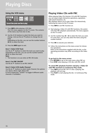 Page 19Playing Video CDs with PBC
When playing Video CDs (Version 2.0) with PBC functions,
you can enjoy simple interactive operations, operations
with search functions, etc.
PBC playback allows you to play Video CDs interactively,
following the menu on the TV screen.
1Press INFO to set PBC function on.
2Start playing a Video CD with PBC functions, the system
will enter PBC playback automatically. The menu appears
on the TV screen.
3Use the number keys (0 ~ 9) to select the item you want.
For some discs, you...