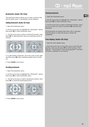 Page 35CD / mp3 Player
EN
33
Bookmarks (Audio CDs Only)
The bookmark feature allows you to mark a point on the
disc for quick access. 12 bookmarks can be selected.
Adding Bookmarks (Audio CDs Only)
1. Open the bookmark menu.
2. Use the arrow keys to highlight the “Bookmark” option,
then press OKto enter bookmark menu.
3.  Use the arrow keys to select a bookmark location, then
pressOKto add bookmark when you reaching a point of
interest.
4. To add another bookmark, move the cursor to the right
and then press...