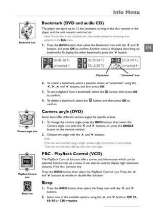 Page 17Info Menu
15
EN
Bookmark (DVD and audio CD)
The player can store up to 12 disc locations as long as the disc remains in the
player and the unit remains switched on.
Note: This function is only available with discs whose elapsed or remaining time
appears in the Infomenu.
1.Press the INFObutton, then select the Bookmark icon with the  and
buttons, and press OKto confirm. Another menu is displayed describing six
bookmarks.To display the other bookmarks, press the  button.
2.To create a bookmark, select a...