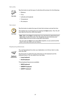 Page 3737
Set units
Set clock
Keyboard preferences
Set units
Tap this button to set the type of units that will be shown for the following:
•Distance
•Time
• Latitude and longitude
• Temperature
• Air pressure
Set clock
Tap this button to select the type of clock that is shown and set the time. 
The easiest way to set the time is by tapping the Sync button. Your XL will 
then take the time from GPS information.
Note: After using Sync to set the time, you may have to adjust the hours 
depending on your time...