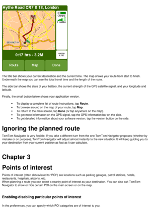 Page 12
  
The title bar shows your current destination and the current time. The m\
ap shows your route from start to finish. 
Underneath the map you can see the total travel time and the length of t\
he route.
 
The side bar shows the state of your battery, the current strength of th\
e GPS satellite signal, and your longitude and 
latitude.
 
Finally, the small button below shows your application version.
 
·         To display a complete list of route instructions, tap Route.
·         To browse around on...