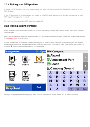 Page 26
2.2.4 Picking your GPS position 
If you tap the GPS position icon in the location menu, your select your current location (i.e. the position measured by your\
 
GPS devices). 
If your GPS devices is off or disconnected, or if there is no valid GPS \
signal, the icon will be dimmed, or produce a no valid 
GPS signal! message when you tap it. 
For more information about your GPS signal, see chapter 4.8. 
2.2.5 Picking a point of interest 
Points of interest (often abbreviated to POI) are locations like...