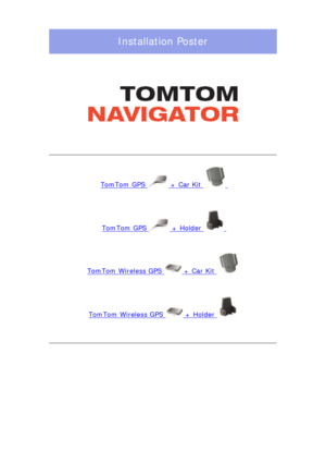 Page 49
Installation Poster
 
TomTom GPS  + Car Kit  
  
TomTom GPS  + Holder  
  
TomTom Wireless GPS  + Car Kit 
  
TomTom Wireless GPS  + Holder 
   