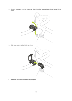 Page 1313 
 
 
 
4. Remove your watch from the wrist strap. Open the holder by pressing as shown below. Lift the 
cover. 
 
5. Slide your watch into the holder as shown.  
 
6. Make sure your watch clicks securely into place.   