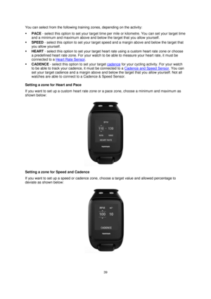 Page 3939 
 
 
 
You can select from the following training zones, depending on the activity: 
 PACE - select this option to set your target time per mile or kilometre. You can set your target time 
and a minimum and maximum above and below the target that you allow yourself. 
 SPEED - select this option to set your target speed and a margin above and below the target that 
you allow yourself. 
 HEART - select this option to set your target heart rate using a custom heart rate zone or choose 
a predefined...