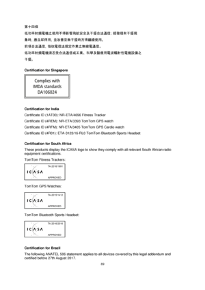 Page 8989 
 
 
 
第十四條 
低功率射頻電機之使用不得影響飛航安全及干擾合法通信; 經發現有干擾現 
象時, 應立即停用, 並改善至無干擾時方得繼續使用。 
前項合法通信, 指依電信法規定作業之無線電通信。 
低功率射頻電機須忍受合法通信或工業、科學及醫療用電波輻射性電機設備之 
干擾。  
Certification for Singapore 
 
 
Certification for India 
Certificate ID (1AT00): NR-ETA/4696 Fitness Tracker 
Certificate ID (4REM): NR-ETA/3393 TomTom GPS watch 
Certificate ID (4RFM): NR-ETA/3405 TomTom GPS Cardio watch 
Certificate ID (4R01): ETA-3123/16-RL0 TomTom Bluetooth Sports Headset  
Certification for South Africa 
These products display the ICASA...